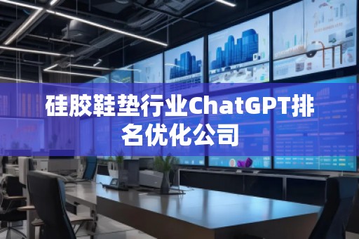 硅膠鞋墊行業(yè)ChatGPT排名優(yōu)化公司