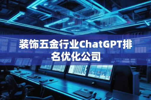 裝飾五金行業(yè)ChatGPT排名優(yōu)化公司