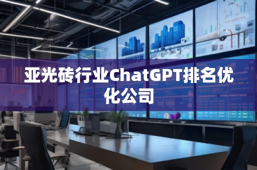 亞光磚行業(yè)ChatGPT排名優(yōu)化公司