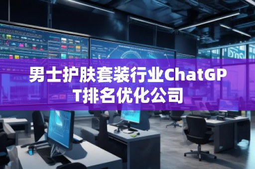 男士護膚套裝行業(yè)ChatGPT排名優(yōu)化公司