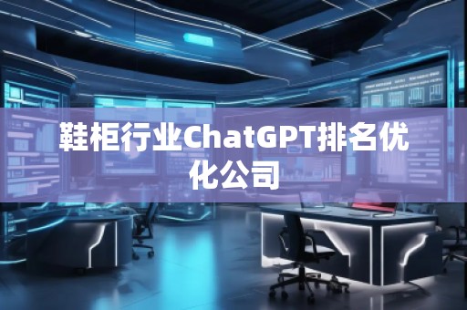 鞋柜行業(yè)ChatGPT排名優(yōu)化公司
