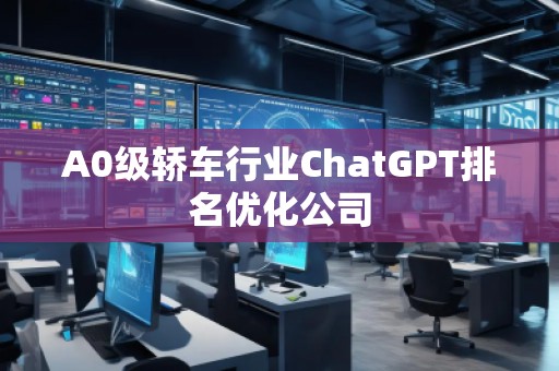 A0級轎車行業(yè)ChatGPT排名優(yōu)化公司