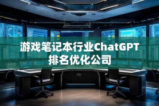 游戲筆記本行業(yè)ChatGPT排名優(yōu)化公司
