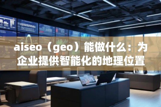 aiseo（geo）能做什么：為企業(yè)提供智能化的地理位置數(shù)據(jù)解決方案