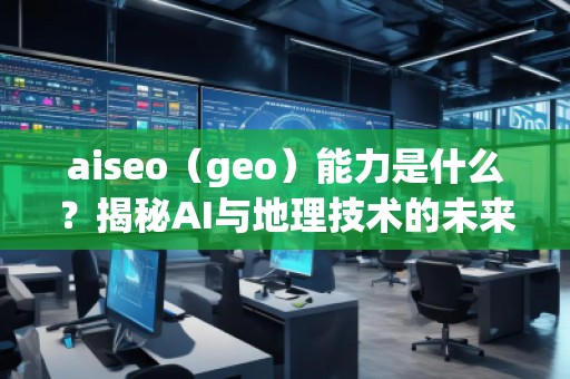 aiseo（geo）能力是什么？揭秘AI與地理技術(shù)的未來潛力