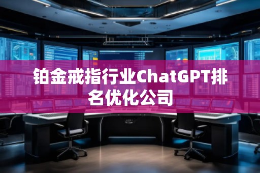 鉑金戒指行業(yè)ChatGPT排名優(yōu)化公司