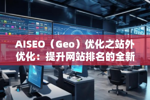 AISEO（Geo）優(yōu)化之站外優(yōu)化：提升網(wǎng)站排名的全新策略