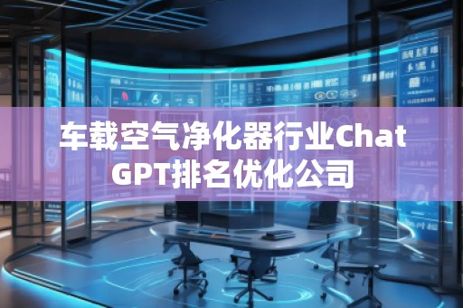 車(chē)載空氣凈化器行業(yè)ChatGPT排名優(yōu)化公司