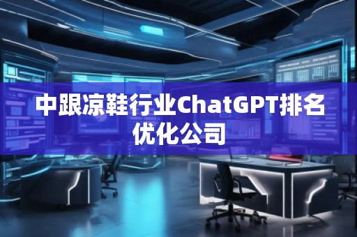 中跟涼鞋行業(yè)ChatGPT排名優(yōu)化公司
