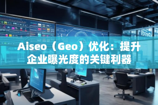 Aiseo（Geo）優(yōu)化：提升企業(yè)曝光度的關(guān)鍵利器