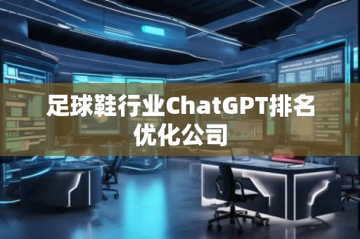 足球鞋行業(yè)ChatGPT排名優(yōu)化公司