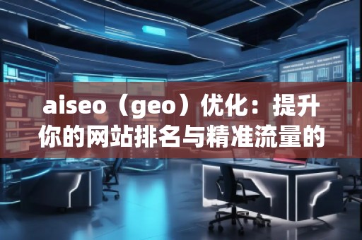 aiseo（geo）優(yōu)化：提升你的網(wǎng)站排名與精準(zhǔn)流量的秘密武器