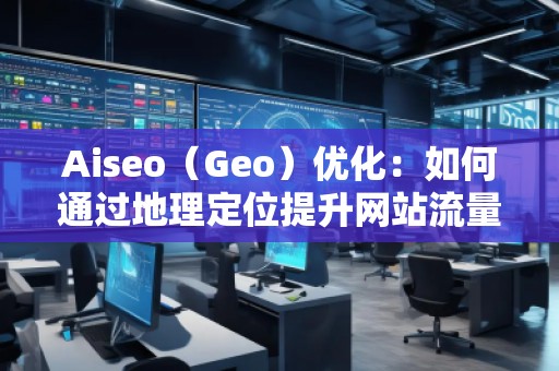 Aiseo（Geo）優(yōu)化：如何通過地理定位提升網(wǎng)站流量與排名