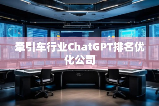 牽引車行業(yè)ChatGPT排名優(yōu)化公司