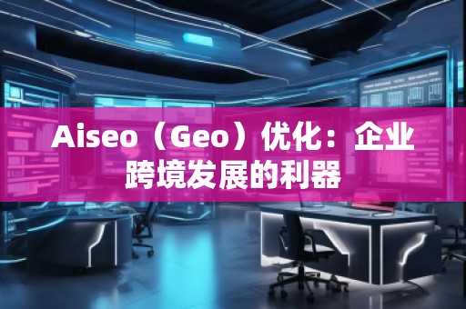 Aiseo（Geo）優(yōu)化：企業(yè)跨境發(fā)展的利器