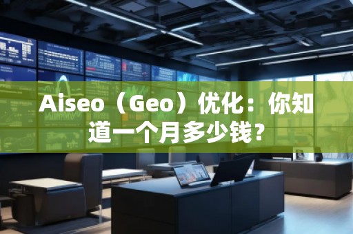 Aiseo（Geo）優(yōu)化：你知道一個月多少錢？