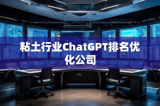 粘土行業(yè)ChatGPT排名優(yōu)化公司