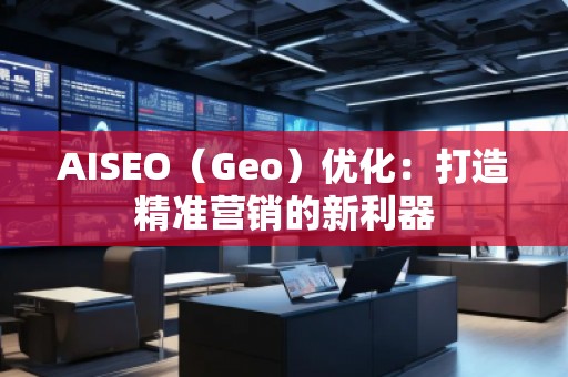 AISEO（Geo）優(yōu)化：打造精準營銷的新利器