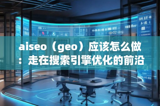 aiseo（geo）應(yīng)該怎么做：走在搜索引擎優(yōu)化的前沿