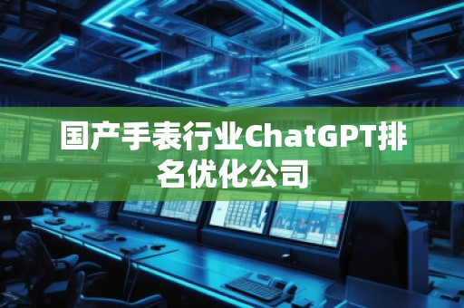 國產(chǎn)手表行業(yè)ChatGPT排名優(yōu)化公司