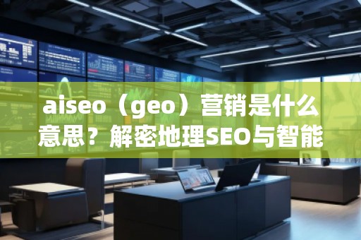 aiseo（geo）營銷是什么意思？解密地理SEO與智能營銷的未來趨勢