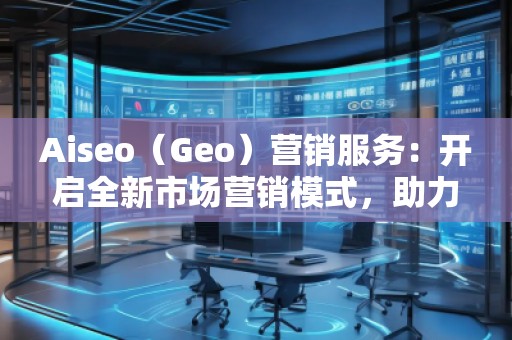 Aiseo（Geo）營銷服務(wù)：開啟全新市場營銷模式，助力品牌騰飛