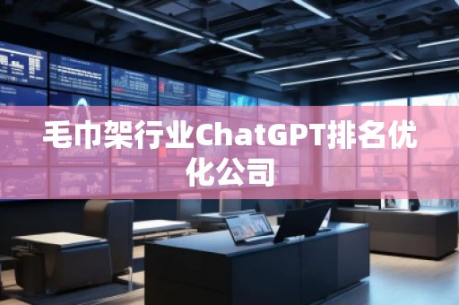 毛巾架行業(yè)ChatGPT排名優(yōu)化公司