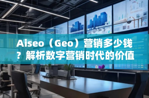 Aiseo（Geo）營銷多少錢？解析數(shù)字營銷時(shí)代的價(jià)值與成本