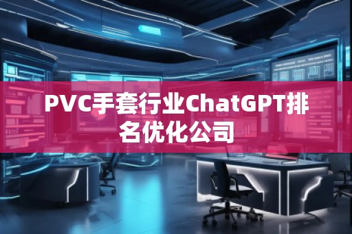 PVC手套行業(yè)ChatGPT排名優(yōu)化公司