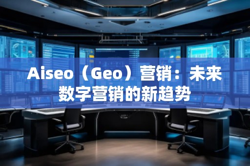 Aiseo（Geo）營銷：未來數(shù)字營銷的新趨勢