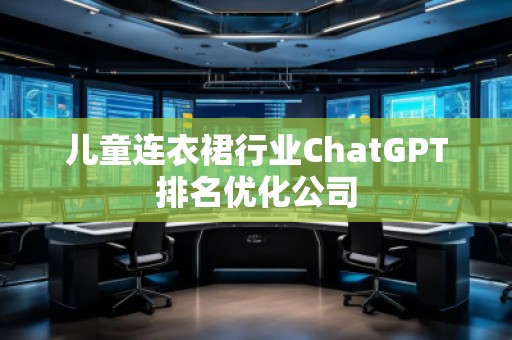 兒童連衣裙行業(yè)ChatGPT排名優(yōu)化公司