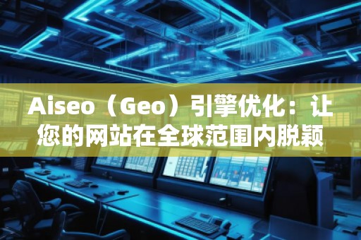 Aiseo（Geo）引擎優(yōu)化：讓您的網(wǎng)站在全球范圍內(nèi)脫穎而出