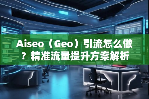 Aiseo（Geo）引流怎么做？精準流量提升方案解析