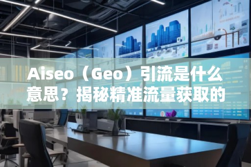 Aiseo（Geo）引流是什么意思？揭秘精準(zhǔn)流量獲取的新策略！
