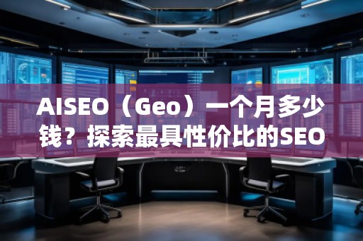 AISEO（Geo）一個(gè)月多少錢？探索最具性價(jià)比的SEO優(yōu)化方案
