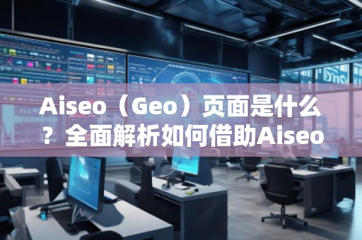 Aiseo（Geo）頁面是什么？全面解析如何借助Aiseo提升網(wǎng)站流量與搜索排名！