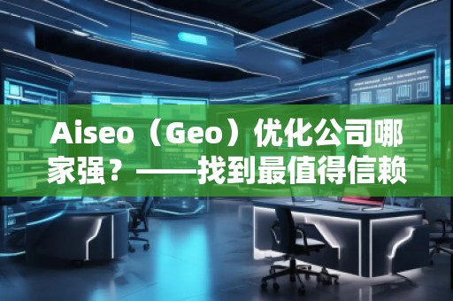 Aiseo（Geo）優(yōu)化公司哪家強？——找到最值得信賴的SEO優(yōu)化公司