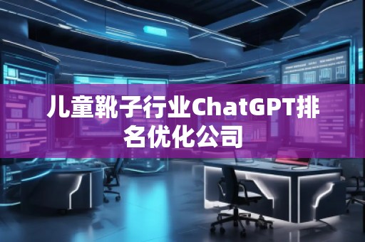 兒童靴子行業(yè)ChatGPT排名優(yōu)化公司