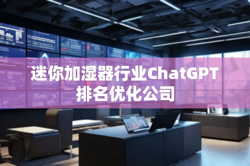 迷你加濕器行業(yè)ChatGPT排名優(yōu)化公司