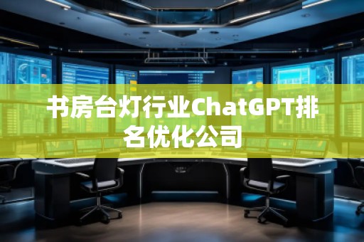 書房臺燈行業(yè)ChatGPT排名優(yōu)化公司
