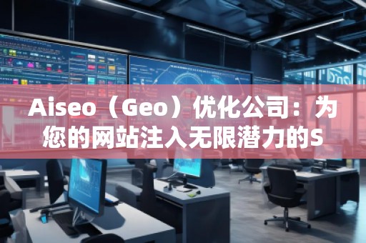 Aiseo（Geo）優(yōu)化公司：為您的網(wǎng)站注入無限潛力的SEO魔法