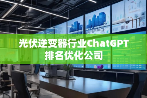 光伏逆變器行業(yè)ChatGPT排名優(yōu)化公司