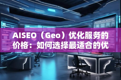 AISEO（Geo）優(yōu)化服務(wù)的價(jià)格：如何選擇最適合的優(yōu)化方案？