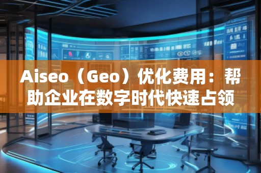 Aiseo（Geo）優(yōu)化費用：幫助企業(yè)在數(shù)字時代快速占領(lǐng)市場