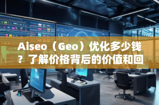 Aiseo（Geo）優(yōu)化多少錢？了解價格背后的價值和回報