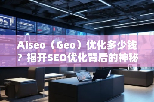 Aiseo（Geo）優(yōu)化多少錢？揭開SEO優(yōu)化背后的神秘面紗