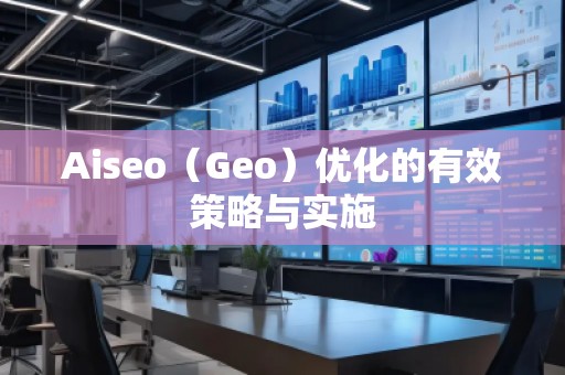 Aiseo（Geo）優(yōu)化的有效策略與實(shí)施