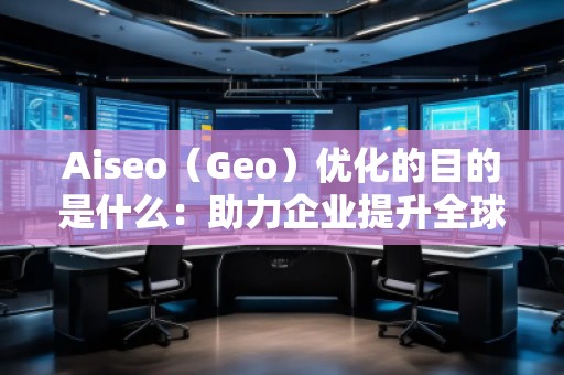 Aiseo（Geo）優(yōu)化的目的是什么：助力企業(yè)提升全球競爭力