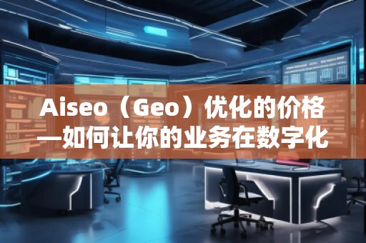 Aiseo（Geo）優(yōu)化的價(jià)格—如何讓你的業(yè)務(wù)在數(shù)字化時(shí)代脫穎而出