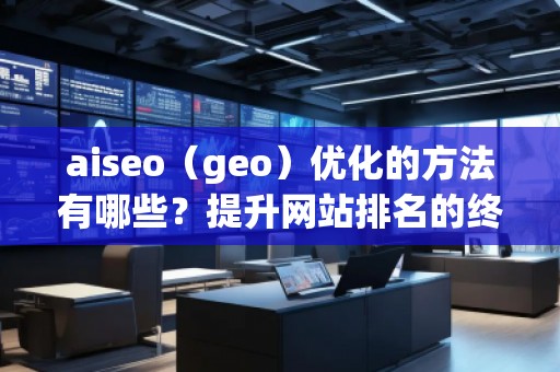 aiseo（geo）優(yōu)化的方法有哪些？提升網(wǎng)站排名的終極攻略